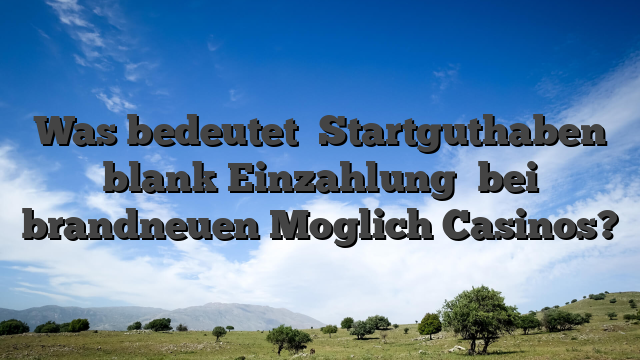 Was bedeutet �Startguthaben blank Einzahlung� bei brandneuen Moglich Casinos?