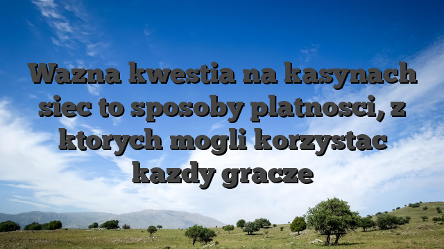 Wazna kwestia na kasynach siec to sposoby platnosci, z ktorych mogli korzystac kazdy gracze