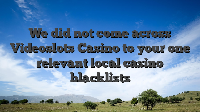 We did not come across Videoslots Casino to your one relevant local casino blacklists