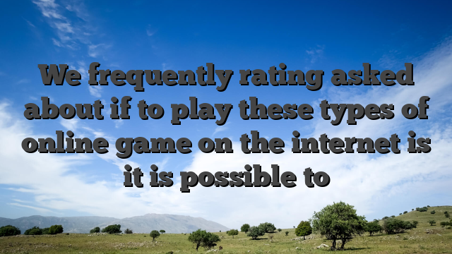 We frequently rating asked about if to play these types of online game on the internet is it is possible to