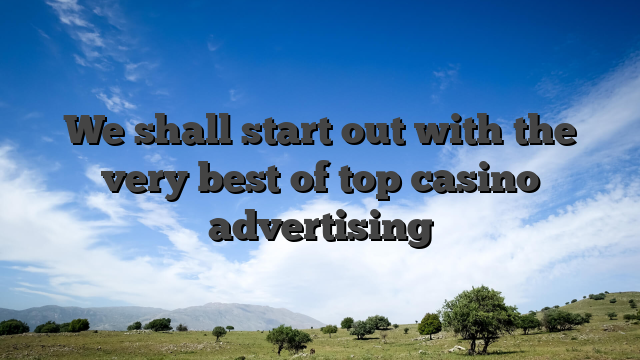 We shall start out with the very best of top casino advertising