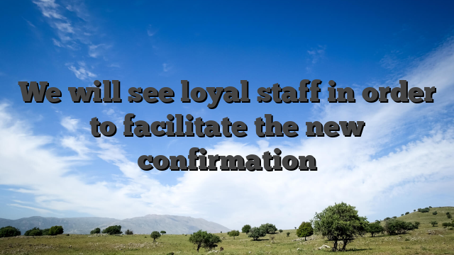 We will see loyal staff in order to facilitate the new confirmation