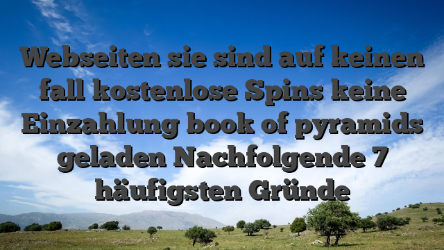 Webseiten sie sind auf keinen fall kostenlose Spins keine Einzahlung book of pyramids geladen Nachfolgende 7 häufigsten Gründe