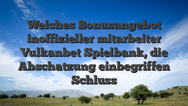 Welches Bonusangebot inoffizieller mitarbeiter Vulkanbet Spielbank, die Abschatzung einbegriffen Schluss