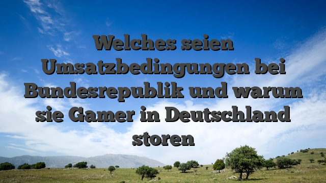 Welches seien Umsatzbedingungen bei Bundesrepublik und warum sie Gamer in Deutschland storen