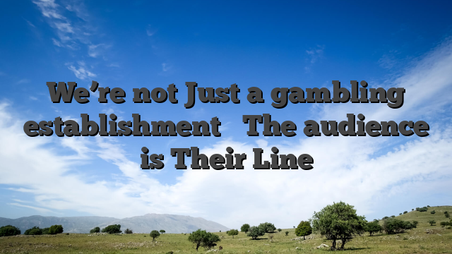 We’re not Just a gambling establishment � The audience is Their Line