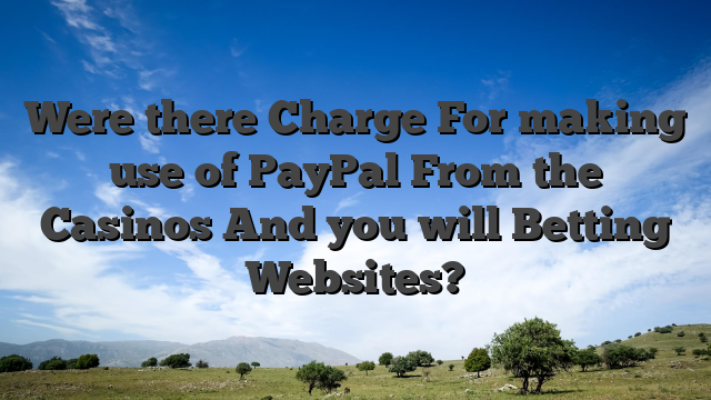 Were there Charge For making use of PayPal From the Casinos And you will Betting Websites?