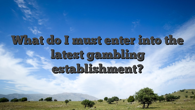 What do I must enter into the latest gambling establishment?
