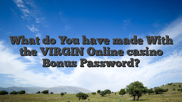What do You have made With the VIRGIN Online casino Bonus Password?