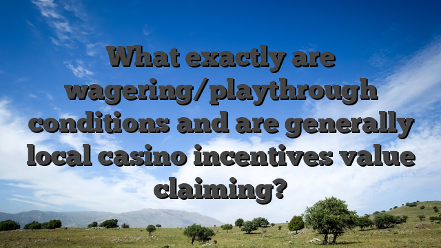 What exactly are wagering/playthrough conditions and are generally local casino incentives value claiming?