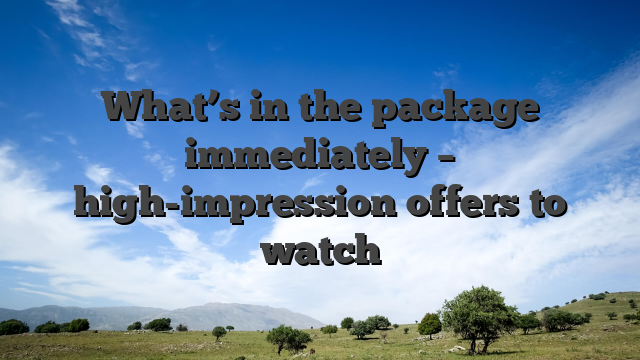 What’s in the package immediately – high-impression offers to watch