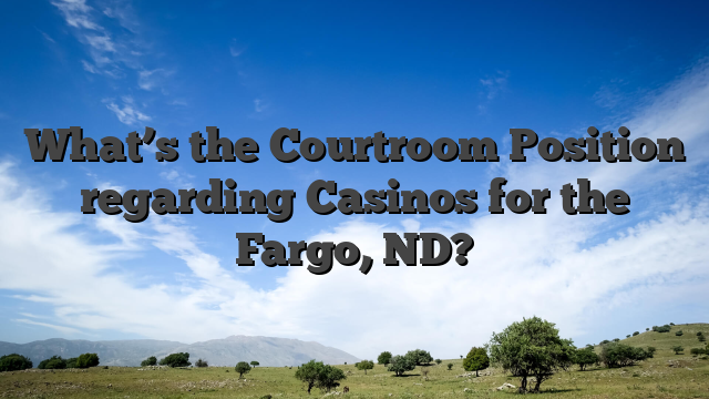 What’s the Courtroom Position regarding Casinos for the Fargo, ND?