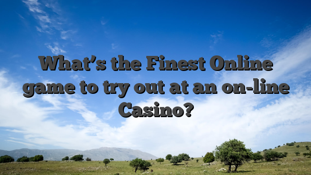 What’s the Finest Online game to try out at an on-line Casino?
