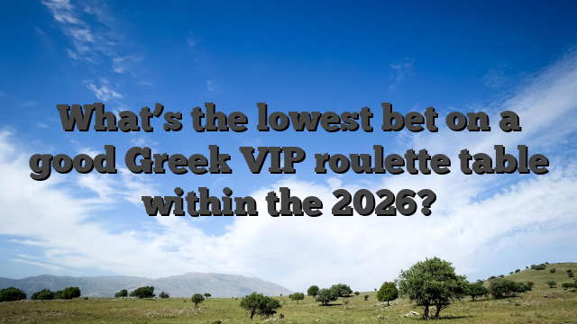 What’s the lowest bet on a good Greek VIP roulette table within the 2026?