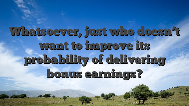 Whatsoever, just who doesn’t want to improve its probability of delivering bonus earnings?
