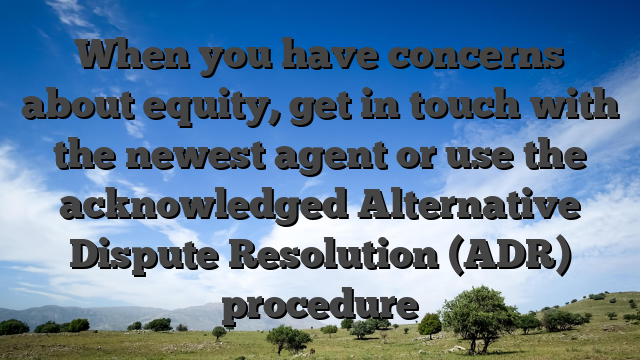 When you have concerns about equity, get in touch with the newest agent or use the acknowledged Alternative Dispute Resolution (ADR) procedure