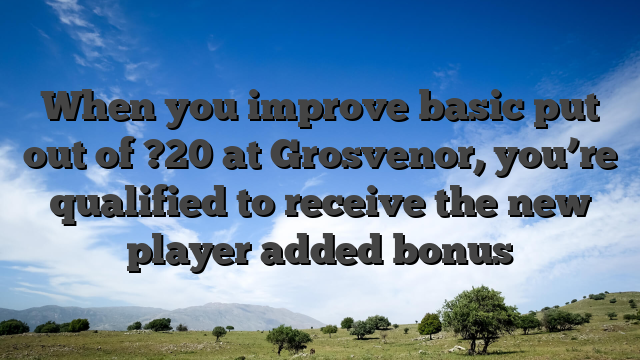 When you improve basic put out of ?20 at Grosvenor, you’re qualified to receive the new player added bonus
