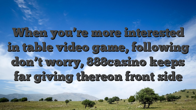 When you’re more interested in table video game, following don’t worry, 888casino keeps far giving thereon front side