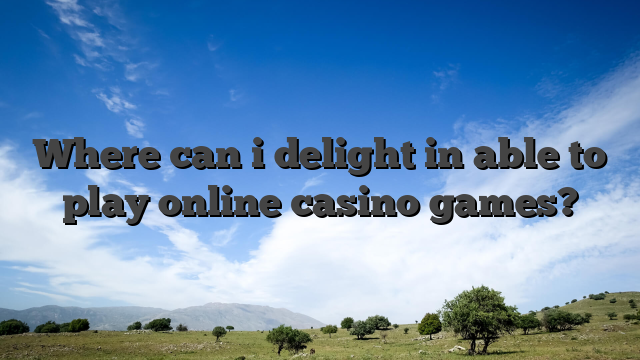 Where can i delight in able to play online casino games?