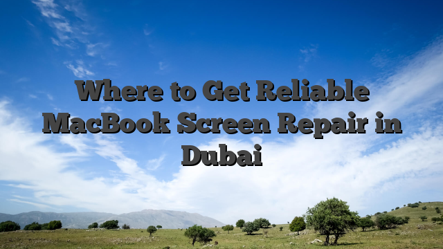Where to Get Reliable MacBook Screen Repair in Dubai