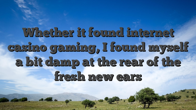 Whether it found internet casino gaming, I found myself a bit damp at the rear of the fresh new ears