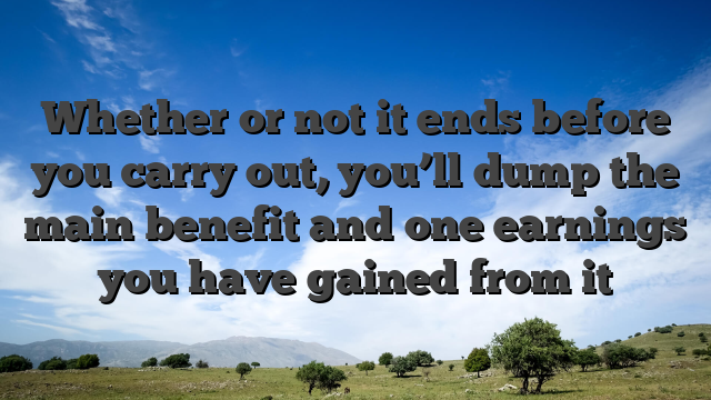 Whether or not it ends before you carry out, you’ll dump the main benefit and one earnings you have gained from it