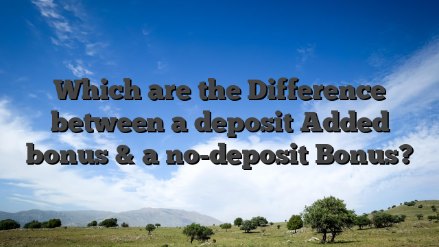 Which are the Difference between a deposit Added bonus & a no-deposit Bonus?