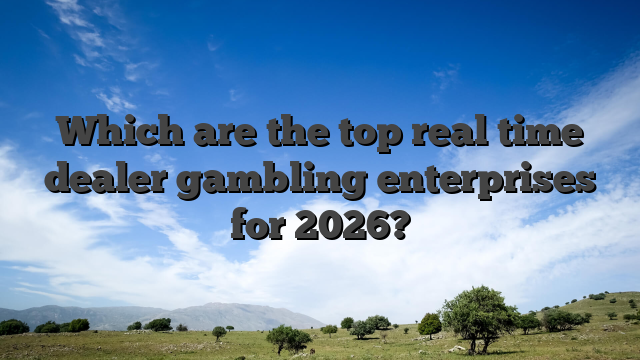 Which are the top real time dealer gambling enterprises for 2026?