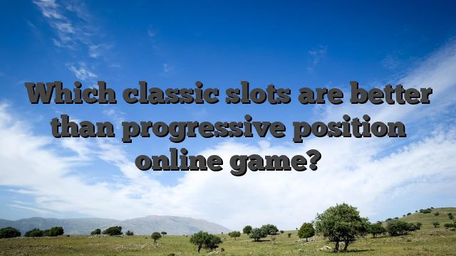 Which classic slots are better than progressive position online game?