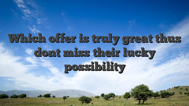 Which offer is truly great thus dont miss their lucky possibility