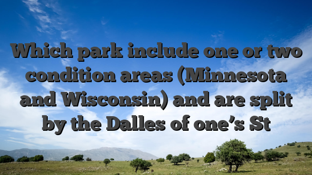 Which park include one or two condition areas (Minnesota and Wisconsin) and are split by the Dalles of one’s St