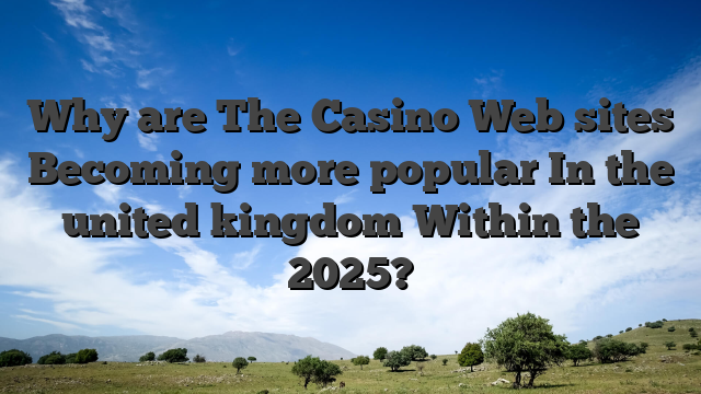 Why are The Casino Web sites Becoming more popular In the united kingdom Within the 2025?