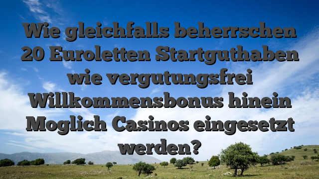 Wie gleichfalls beherrschen 20 Euroletten Startguthaben wie vergutungsfrei Willkommensbonus hinein Moglich Casinos eingesetzt werden?