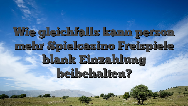 Wie gleichfalls kann person mehr Spielcasino Freispiele blank Einzahlung beibehalten?