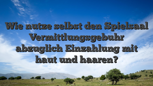 Wie nutze selbst den Spielsaal Vermittlungsgebuhr abzuglich Einzahlung mit haut und haaren?