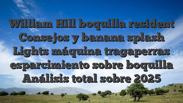 William Hill boquilla resident Consejos y banana splash Lights máquina tragaperras esparcimiento sobre boquilla Análisis total sobre 2025