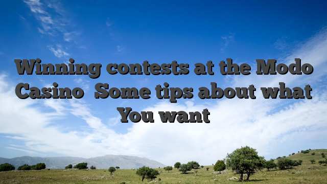 Winning contests at the Modo Casino �Some tips about what You want