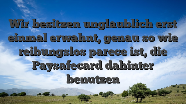 Wir besitzen unglaublich erst einmal erwahnt, genau so wie reibungslos parece ist, die Paysafecard dahinter benutzen