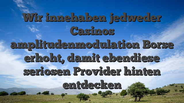 Wir innehaben jedweder Casinos amplitudenmodulation Borse erhoht, damit ebendiese seriosen Provider hinten entdecken