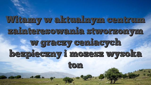 Witamy w aktualnym centrum zainteresowania stworzonym w graczy ceniacych bezpieczny i mozesz wysoka ton