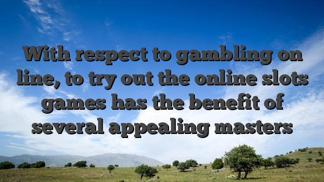 With respect to gambling on line, to try out the online slots games has the benefit of several appealing masters