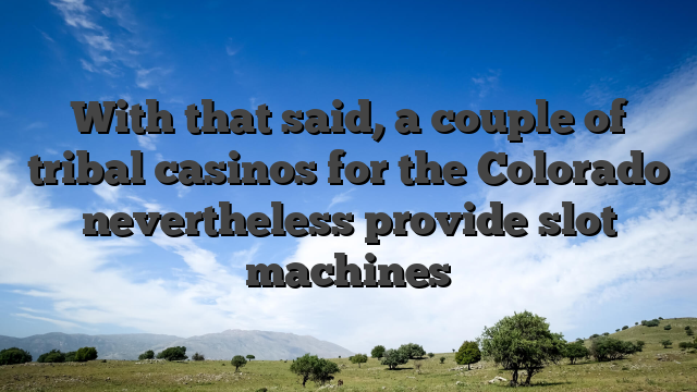 With that said, a couple of tribal casinos for the Colorado nevertheless provide slot machines