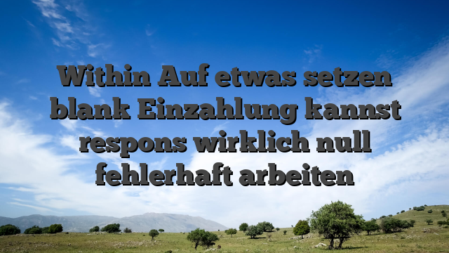 Within Auf etwas setzen blank Einzahlung kannst respons wirklich null fehlerhaft arbeiten