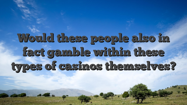 Would these people also in fact gamble within these types of casinos themselves?