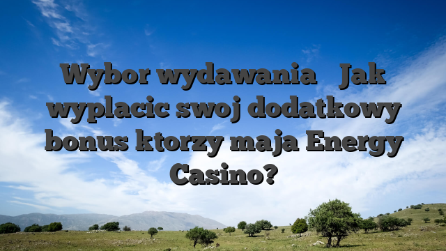 Wybor wydawania � Jak wyplacic swoj dodatkowy bonus ktorzy maja Energy Casino?