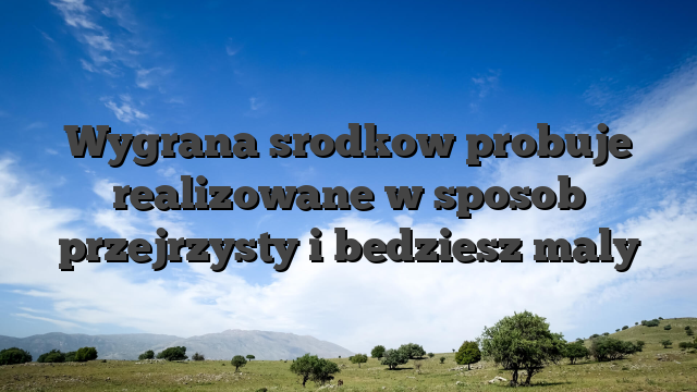 Wygrana srodkow probuje realizowane w sposob przejrzysty i bedziesz maly