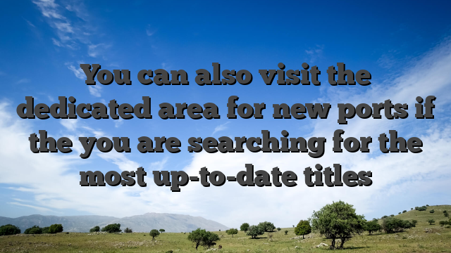 You can also visit the dedicated area for new ports if the you are searching for the most up-to-date titles