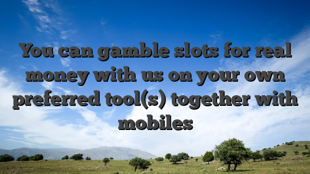 You can gamble slots for real money with us on your own preferred tool(s) together with mobiles