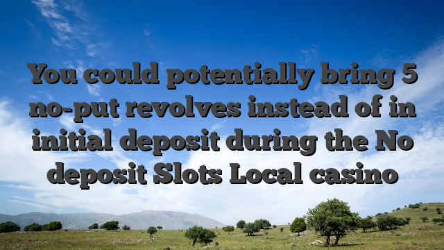 You could potentially bring 5 no-put revolves instead of in initial deposit during the No deposit Slots Local casino