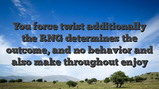 You force twist additionally the RNG determines the outcome, and no behavior and also make throughout enjoy